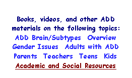 Text Box: Books, videos, and other ADD materials on the following topics:ADD Brain/Subtypes  OverviewGender Issues  Adults with ADDParents  Teachers  Teens  KidsAcademic and Social Resources